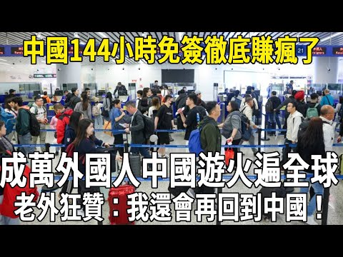 中國144小時免簽徹底賺瘋了！成萬外國人中國遊火遍全球，老外狂贊：我還會再回到中國！