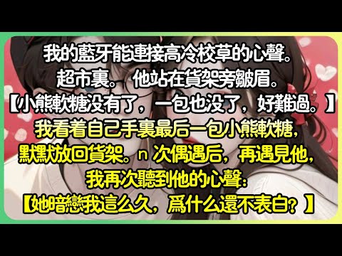 【甜文💕完结】我的藍牙能連結高冷校草的心聲。超市裡。 他站在貨架旁皺眉。 【小熊軟糖沒有了，一包也沒有了，好難過。 】我看著自己手上最後一包小熊軟糖，默默地放回貨架。#薄荷听书
