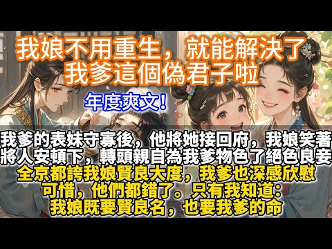完結爽文：我娘不用重生，就能解決了我爹這個偽君子啦。我爹的表妹守寡後，他將她接回了府。我娘轉頭就親自為我爹物色絕色良妾。全京都誇我娘賢良大度，可惜，他們都錯了。只有我知道，我娘既要賢良名，也要我爹的命