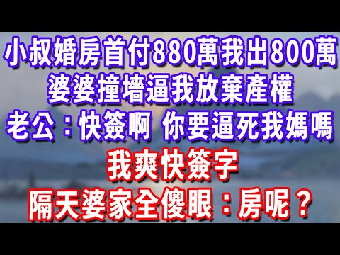 小叔子婚房首付880萬我出800萬，婆婆撞墻逼我放棄產權，老公：快簽啊，你要逼死我媽嗎？我爽快簽字，隔天婆家全傻眼：房呢？#為人處世#生活經驗#情感故事#故事#小說#戀愛#情感#婚姻