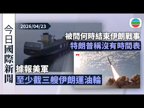 今日國際新聞重點：據報美軍至少截三艘伊朗運油輪　伊方指局勢不穩後果應由侵略者承擔｜被問何時結束伊朗戰事　特朗普稱沒有時間表｜無綫新聞｜TVB News｜2026/04/23