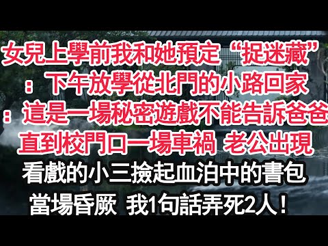女兒上學前我和她預定“捉迷藏”：下午放學從北門的小路回家：這是一場秘密遊戲不能告訴爸爸直到校門口一場車禍 老公出現看戲的小三撿起血泊中的書包當場昏厥 我1句話弄死2人！【顧亞男】【大女主】【婚姻自主】