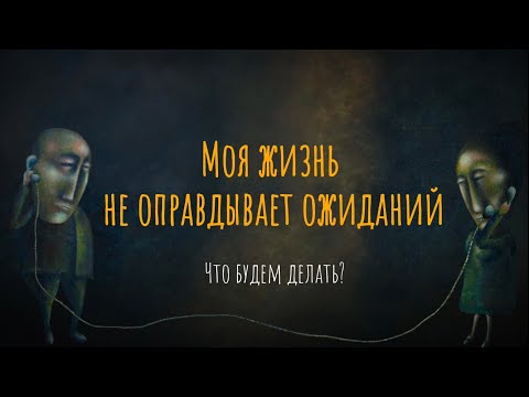 Моя жизнь не оправдывает ожиданий. Что будем делать?