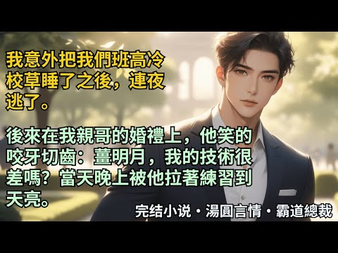 【完結小說】我意外把我們班高冷校草睡了之後，連夜逃了。後來在我親哥的婚禮上，他笑的咬牙切齒：薑明月，我的技術很差嗎？當天晚上被他拉著練習到天亮。#小說 #爽文 #甜文 #霸道總裁