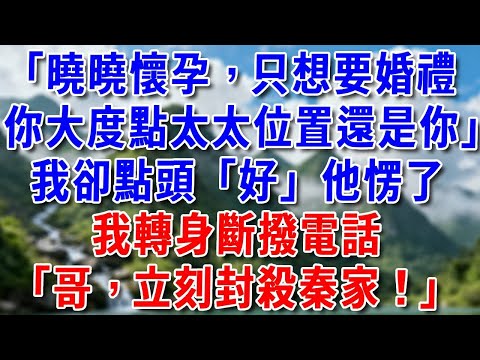 「曉曉懷孕了，不要名分就要婚禮，你大度點顧太太位置還是你」我卻輕輕點頭「好」他愣了，轉身斷撥電話：「哥，封殺秦家！」#好運年年#為人處世#生活經驗#情感故事#養老#睡前故事
