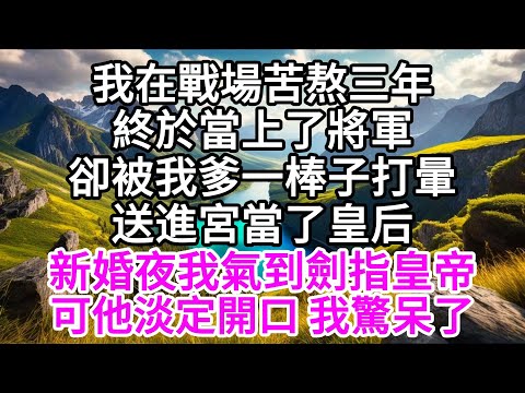 我在戰場苦熬三年，終於當上了將軍，卻被我爹一棒子打暈，送進宮當了皇后，新婚夜，我氣到劍指皇帝，可他淡定開口，我驚呆了 【美好人生】