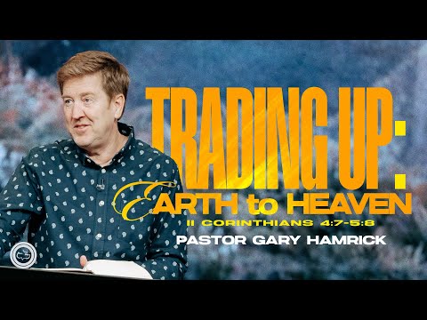 Trading Up: Earth to Heaven  |  2 Corinthians 4:7-5:8  |  Gary Hamrick