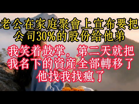 老公在家庭聚會上宣布要把公司30%的股份給他弟，我笑著鼓掌，隔天就把我名下的資產全部轉移了，他找我找瘋了