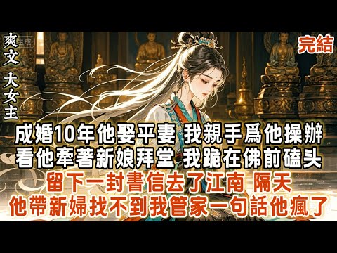 成婚10年他娶平妻 我親手爲他操辦。看他牽著新娘拜堂我跪在佛前磕头留下一封書信去了江南，隔天他帶新婦找不到我管家一句話他瘋了 #古言 #故事分享 #爽文 #完结小说