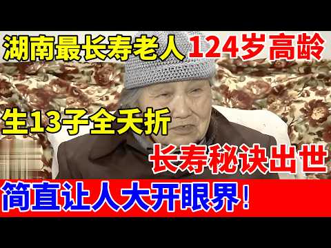 湖南最长寿老人124岁高龄,生13个孩子全部夭折,长寿秘诀出世,简直让人大开眼界!【人间真情录】