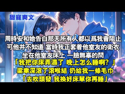周時安和她告白那天所有人都以爲我會阻止可他并不知道 當時我正套着他室友的衛衣，坐在他室友床上 #霸總 #情感 #完結 #甜寵