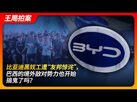 比亚迪黑奴工遭“友邦惊诧”，巴西等境外敌对势力也开始搞鬼了？｜比亚迪｜巴西｜境外势力｜奴隶｜奴工｜同胞｜劳资关系｜王局拍案20241230