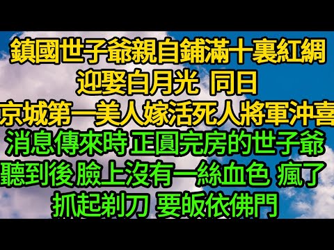 鎮國世子爺親自鋪滿十裏紅綢迎娶白月光，同日京城第一美人嫁活死人將軍沖喜，消息傳來時 正圓完房的世子爺瘋了，抓起剃刀要皈依佛門