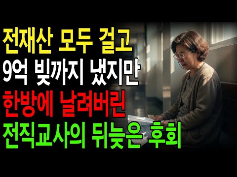 전재산 모두 걸고 9억 빚까지 냈지만 한순간에 모두 날리고 남편에게 이혼까지 당한 60대 전직교사의 후회와 눈물이야기#노후사연#인생사연#시니어사연 #오디오북 #시니어오디오북
