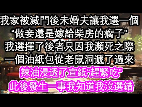我家被滅門後未婚夫讓我選一個“做妾還是嫁給柴房的瘸子”我選擇了後者只因我瀕死之際，一個油紙包從老鼠洞遞了過來，辣油浸透了宣紙“趕緊吃”此後發生一事我知道我沒選錯【花開】【愛情】【生活】