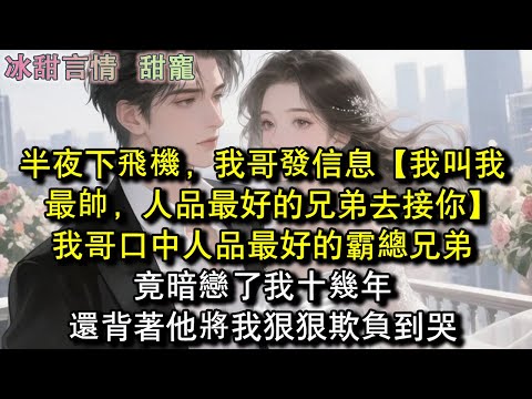 半夜下飛機，我哥發信息【我叫我最帥，人品最好的兄弟去接你】我哥口中人品最好的霸總兄弟，竟暗戀了我十幾年，還背著他將我狠狠欺負到哭#完結 #愛情 #故事