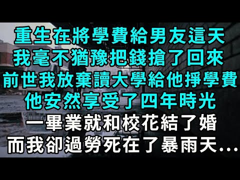 重生在將學費給男友這天，我毫不猶豫把錢搶了回來，前世 我放棄讀大學給他掙學費，他安然享受著四年時光，卻一畢業就和校花結了婚，而我卻過勞死在了暴雨天...
