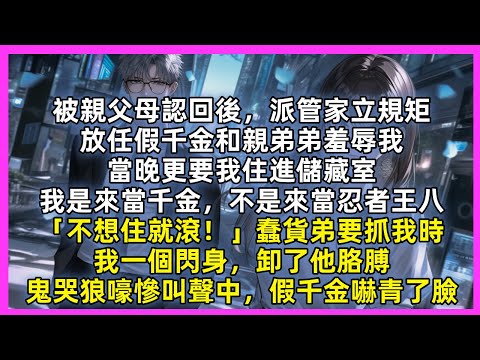 被親父母認回後，派管家立規矩，放任假千金和親弟弟羞辱我，當晚更要我住進儲藏室，我是來當千金，不是來當忍者王八「不想住就滾！」蠢貨弟要抓我時，我一個閃身，卸了他胳膊，鬼哭狼嚎慘叫聲中，假千金嚇青了臉