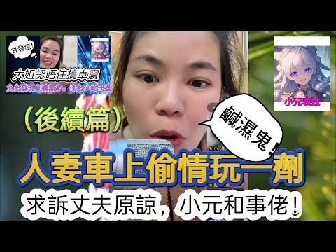 人妻車上偷情玩一劑，求訴丈夫原諒，小元和事佬！最新直播 #小元姐姐