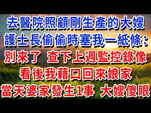 去醫院照顧剛生產的大嫂，護士長趁她睡著，偷偷時塞我一張紙條：別來了，查下上週監控錄像！看後我藉口回來孃家，當天婆家發生1事，大嫂傻眼！