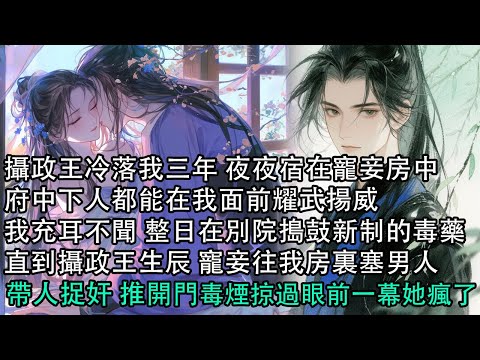 【一口氣看完】攝政王冷落我三年 夜夜宿在寵妾房中，府中下人都能在我面前耀武揚威，我充耳不聞 整日在別院搗鼓新制的毒藥，直到攝政王生辰 寵妾往我房裏塞男人，帶人捉奸 推開門毒煙掠過眼前一幕她瘋了