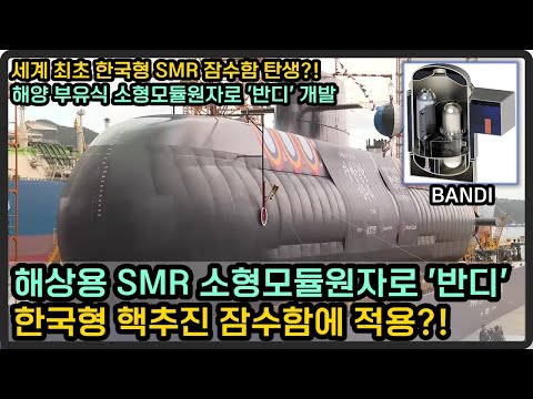 해상용 SMR 소형모듈원자로 '반디' 개발, 한국형 핵추진 잠수함에 적용?!