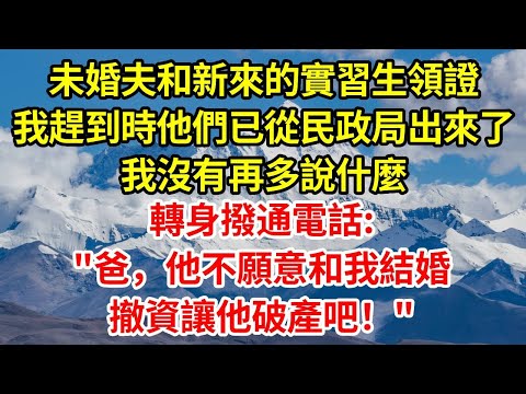 未婚夫和新來的實習生領證，我趕到時他們已經從民政局出來了，我沒有再多說什麼，轉身撥通電話:“爸，他不願意和我結婚，撤資讓他破產吧！”#正能量 #正能量剧情 #故事分享 #故事頻道 #人生感悟 #情感