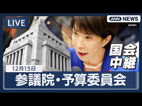 【国会中継ライブ】参議院・予算委員会 高市総理「（議員定数削減）身を切る改革として大切だ」総額18兆円超の補正予算案が衆院通過  与野党激突【LIVE】(2025年12月15日) ANN/テレ朝