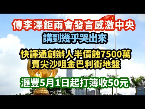傳李澤鉅兩會發言感激中央 講到幾乎哭了出來！｜快譯通創辨人半價蝕7500萬沽尖沙咀金巴利街地盤 華記一戰封塵｜滙豐5月1日起打簿收50元｜