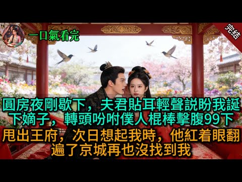 圓房夜剛歇下，夫君貼耳輕聲説盼我誕下嫡子，轉頭吩咐僕人棍棒擊腹99下甩出王府，次日想起我時，他紅着眼翻遍了京城再也沒找到我.