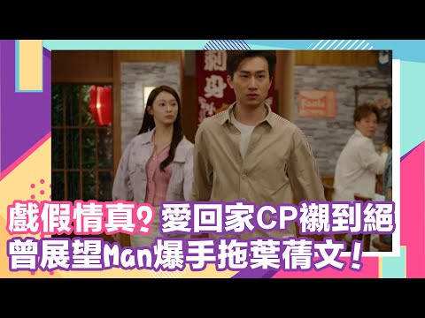 【戲假情真?】曾展望Man爆手拖葉蒨文！愛回家CP襯到絕｜CP｜愛回家之開心速遞｜重溫｜女神配對計劃｜葉蒨文｜曾展望｜示愛｜告白