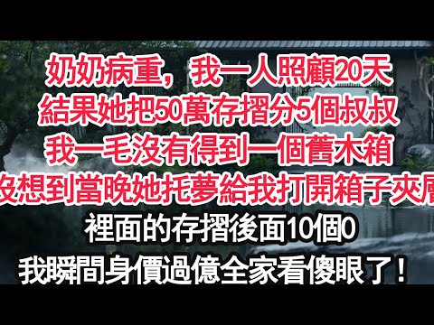 奶奶病重，我一人照顧20天結果她把50萬存摺分5個叔叔我一毛沒有得到一個舊木箱沒想到當晚她托夢給我打開箱子夾層裏面的存摺後面10個0我瞬間身價過億全家看傻眼了！【顧亞男】【大女主】【婚姻自主】