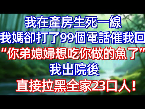 我在產房生死一線 我媽卻打了99個電話催我回 "你弟媳婦想吃你做的魚了! 我出院後直接拉黑全家23口人!#情感故事 #生活經驗  #為人處世  #老年生活#故事