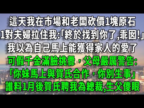 這天我在市場和老闆砍價1塊原石，1對夫婦拉住我:｢終於找到你了,乖囡!｣我以為自己馬上能獲得家人的愛了，可假千金滿臉挑釁，父母警告:｢你妹馬上與賀氏合作，你別生事｣，誰料1月後賀氏聘我為總裁生父傻眼