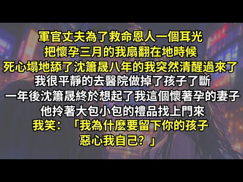 軍官丈夫為了救命恩人一個耳光把懷孕三月的我扇翻在地時候，死心塌地舔了沈簫晟八年的我突然清醒過來了。我很平靜的去醫院做掉了孩子。了斷一年後他拎著禮品找上門來，我笑：「我為什麽要留下你的孩子惡心我自己？」