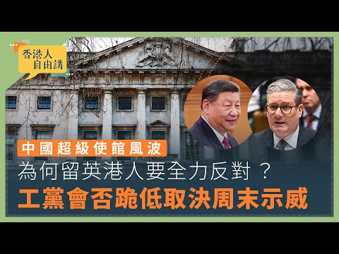 【香港人自由講】中國超級使館風波 為何留英港人要全力反對 ? 工黨會否跪低取決周末示威