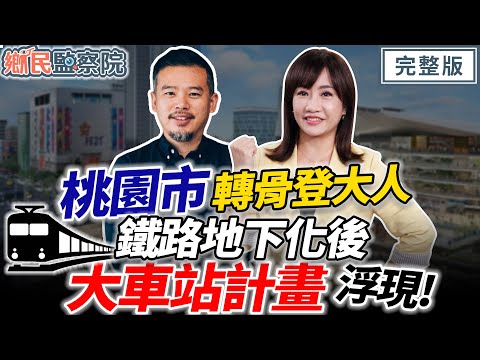桃園市轉骨🔥登大人🚄鐵路地下化後「大車站計畫」浮現！｜王淺秋 江南志【鄉民監察院】完整版20241106