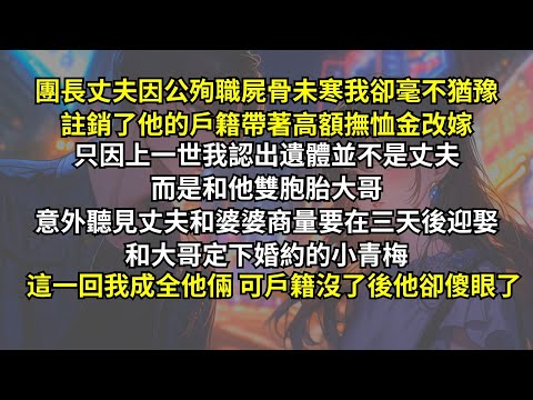 團長丈夫因公殉職，我卻毫不猶豫註銷了戶籍帶著高額撫恤金改嫁。只因上一世我認出遺體是他雙胞胎大哥，意外聽見丈夫和婆婆商量要迎娶和大哥定下婚約的小青梅。這一回他正做着美梦，可戶籍沒了後他卻傻眼了。