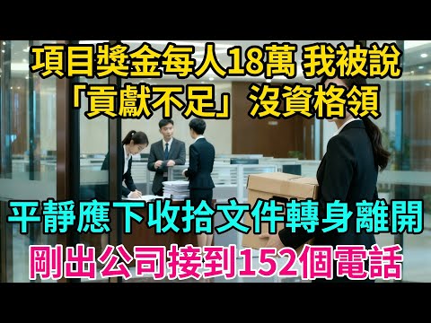 項目獎金每人18萬,我被說「貢獻不足」沒資格領,平靜應下收拾文件轉身離開,剛出公司接到152個電話【奇譚異聞錄】#職場 #職場那些事 #爽文 #情感故事 #生活經驗 #小說 #故事分享 #裁員 #反轉