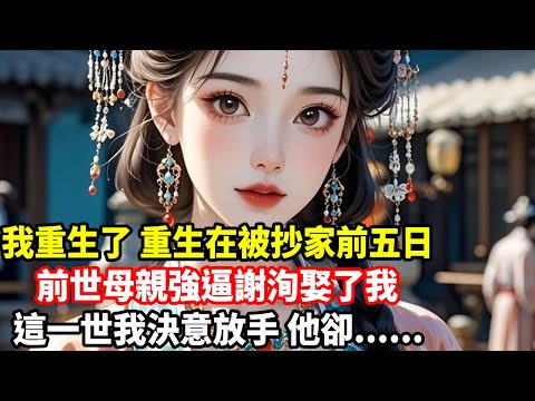 我重生了，重生在被抄家前五日，前世母親強逼謝洵娶了我，這一世我決意放手，他卻......