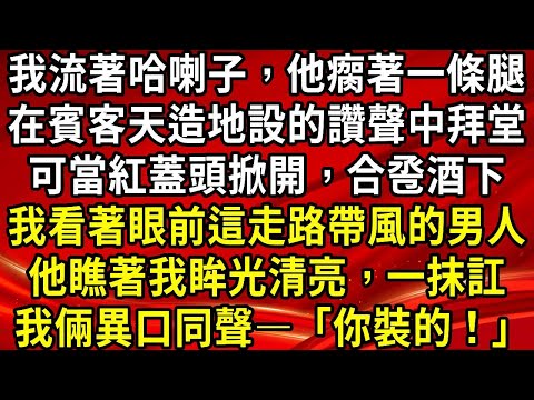 我流著哈喇子，他瘸著一條腿。在賓客天造地設的讚聲中拜堂。可當紅蓋頭掀開，合卺酒下。我看著眼前這走路帶風的男人。他瞧著我眸光清亮，一抹訌笑。我倆異口同聲—「你裝的！」#生活經驗#情感故事#養老#睡前故事