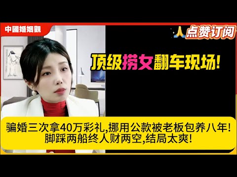 顶级捞女翻车现场!骗婚三次拿40万彩礼,挪用公款被老板包养八年!脚踩两船终人财两空,结局太爽!米小律中国婚姻观