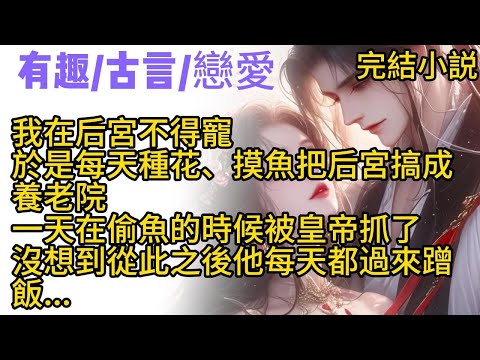 【古言完結文】我在后宮不得寵，於是每天種花、摸魚把后宮搞成養老院。一天在偷魚的時候被抓了，皇帝看著我一身邋遢，沒説什麽就放我回去了。沒想到從此之後他每天都過來蹭飯...