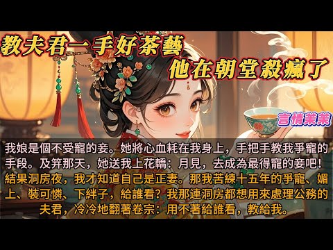 《教夫君一手好茶藝，他在朝堂殺瘋了》我娘是不受寵的妾。她一生心血耗在我身上。及笄那天她把我送上花轎：月見，去成為最得寵的妾！洞房夜，我才知道自己嫁的是正妻。那我苦練十五年的各種手段給誰看？