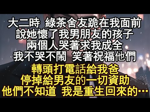 大二時 綠茶舍友跪在我面前說她懷了我男朋友的孩子，兩個人哭著求我成全我不哭不鬧 笑著祝福他們，轉頭打電話給我爸停掉給男友的一切資助，他們不知道 我是重生回來的…