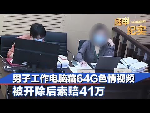 男子工作电脑藏64g不雅视频，被开除后不服，索赔41万#庭审纪实 FULL