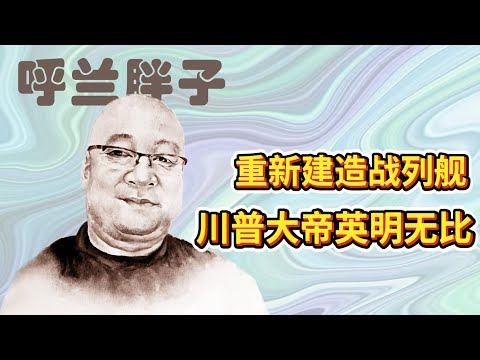 呼兰胖子:重新建造战列舰,川普大帝英明无比