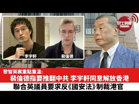 【黎智英案重點重溫】裴倫德指要推翻中共,李宇軒同意解放香港,聯合英議員要求反《國安法》制裁港官。