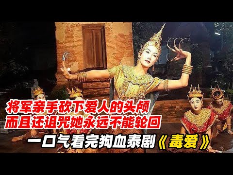 一口气看完狗血泰剧《毒爱》，将军亲手砍下爱人的头颅，而且还诅咒她永远不能轮回
