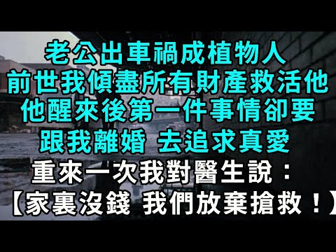 老公出車禍成植物人，前世我傾盡所有財產救活了他，他醒來後第一件事情卻要跟我離婚 去追求真愛，重來一次我對醫生說：【家裏沒錢 我們放棄搶救！】